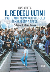 Il re degli ultimi. I sette anni meravigliosi e folli di Maradona a Napoli - Librerie.coop