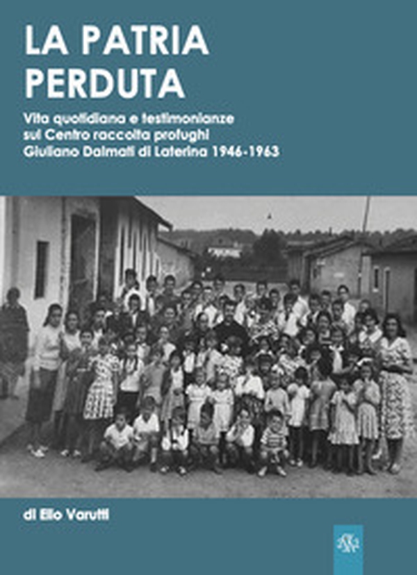 La patria perduta. Vita quotidiana e testimonianze sul Centro raccolta profughi Giuliano Dalmati di Laterina 1946-1963 - Librerie.coop La patria perduta. Vita quotidiana e testimonianze sul Centro raccolta profughi Giuliano Dalmati di Laterina 1946-1963 - Librerie.coop