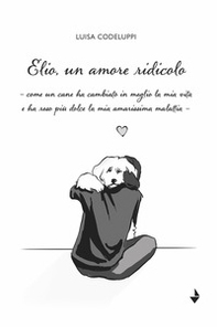 Elio, un amore ridicolo. Come un cane ha cambiato in meglio la mia vita e ha reso più dolce la mia amarissima malattia - Librerie.coop