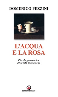 L'acqua e la rosa. Piccola grammatica della vita di relazione - Librerie.coop
