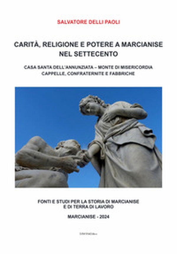 Carità, religione e potere a Marcianise nel Settecento. Casa Santa dell'Annunziata, Monte di Misericordia, cappelle, confraternite e fabbriche - Librerie.coop Carità, religione e potere a Marcianise nel Settecento. Casa Santa dell'Annunziata, Monte di Misericordia, cappelle, confraternite e fabbriche - Librerie.coop