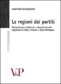 Le regioni dei partiti. Competizione elettorale e decentramento regionale in Italia, Francia e Gran Bretagna - Librerie.coop