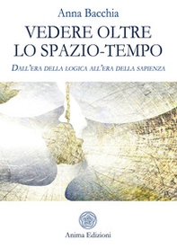 Vedere oltre lo spazio-tempo. Dall'era della logica all'era della sapienza - Librerie.coop