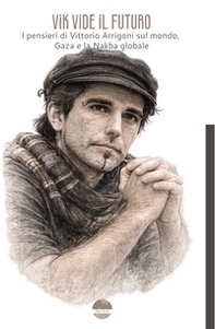 Vik vide il futuro. I pensieri di Vittorio Arrigoni sul mondo, Gaza e la Nakba globale - Librerie.coop