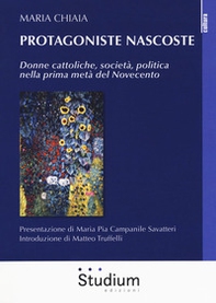 Protagoniste nascoste. Donne cattoliche, società, politica nella prima metà del Novecento - Librerie.coop