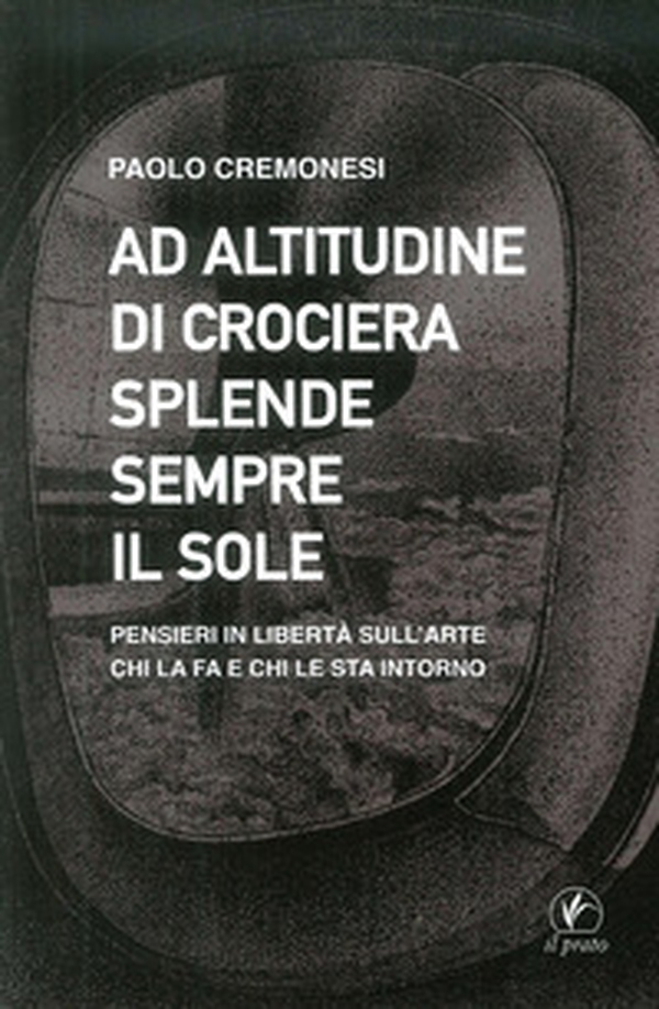 Ad altitudine di crociera splende sempre il sole. Pensieri in libertà sull'arte, chi la fa e chi le sta intorno - Librerie.coop