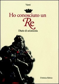 Ho conosciuto un re. Diario di un'amicizia - Librerie.coop