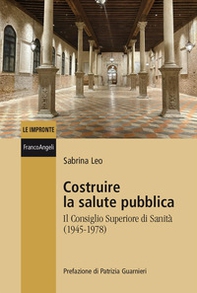 Costruire la salute pubblica. Il Consiglio Superiore di sanità (1945-1978) - Librerie.coop
