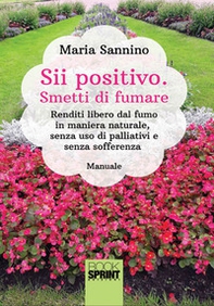 Sii positivo. Smetti di fumare. Renditi libero dal fumo in maniera naturale, senza uso di palliativi e senza sofferenza - Librerie.coop