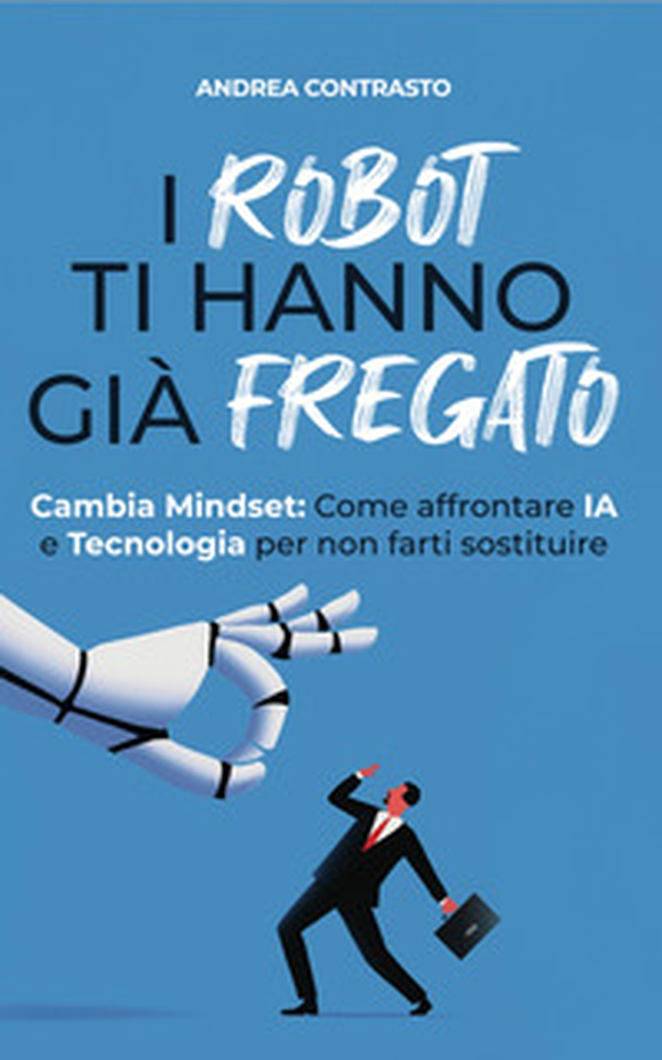 I robot ti hanno già fregato. Cambia Mindset. Come affrontare IA e tecnologia per non farti sostituire - Librerie.coop I robot ti hanno già fregato. Cambia Mindset. Come affrontare IA e tecnologia per non farti sostituire - Librerie.coop