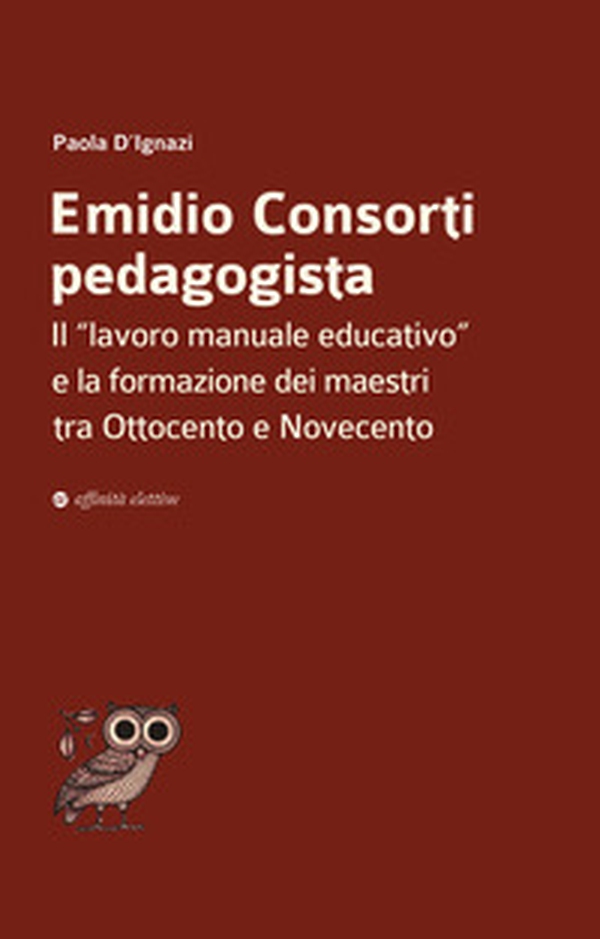 Emidio Consorti pedagogista. Il «lavoro manuale educativo» e la formazione dei maestri tra Ottocento e Novecento - Librerie.coop