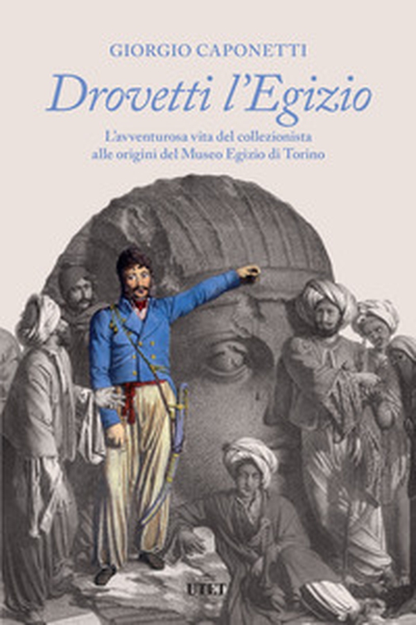 Drovetti l'Egizio. L'avventurosa vita del collezionista alle origini del Museo Egizio di Torino - Librerie.coop Drovetti l'Egizio. L'avventurosa vita del collezionista alle origini del Museo Egizio di Torino - Librerie.coop