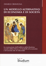 Un modello alternativo di economia e società. La costruzione dell'edificio della Dottrina Sociale della Chiesa e il modello di economia e società che ne discende - Librerie.coop
