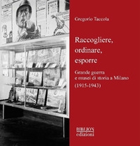 Raccogliere, ordinare, esporre. Grande guerra e musei di storia a Milano (1915-1943) - Librerie.coop