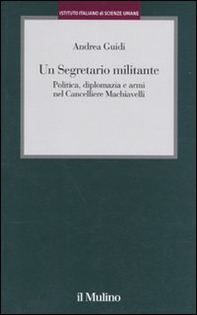 Un segretario militante. Politica, diplomazia e armi nel cancelliere Machiavelli - Librerie.coop