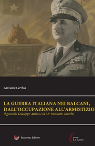 Il generale Giuseppe Amico e la 32ª Divisione «Marche». La guerra italiana nei Balcani, dall'occupazione all'armistizio - Librerie.coop