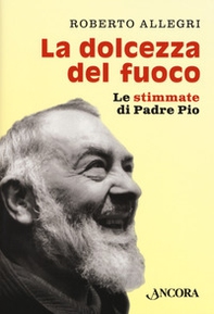 La dolcezza del fuoco. Le stimmate di padre Pio - Librerie.coop La dolcezza del fuoco. Le stimmate di padre Pio - Librerie.coop