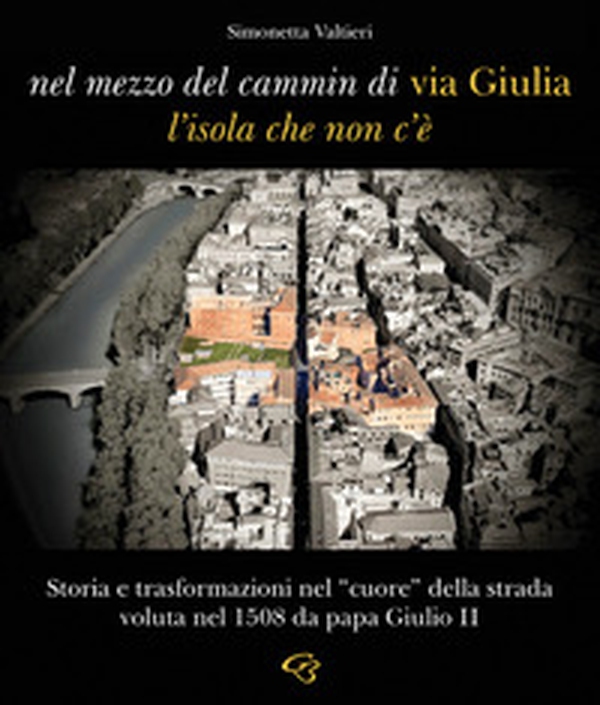 Nel mezzo del cammin di via Giulia, l'isola che non c'è. Storia e trasformazioni nel «cuore» della strada voluta nel 1508 da papa Giulio II - Librerie.coop Nel mezzo del cammin di via Giulia, l'isola che non c'è. Storia e trasformazioni nel «cuore» della strada voluta nel 1508 da papa Giulio II - Librerie.coop