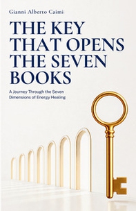 The key that opens the seven books. A journey through the seven dimensions of energy healing - Librerie.coop