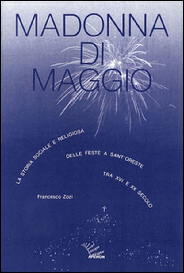 Madonna di maggio. La storia sociale e religiosa delle feste a Sant'Oreste tra XVI e XX secolo - Librerie.coop Madonna di maggio. La storia sociale e religiosa delle feste a Sant'Oreste tra XVI e XX secolo - Librerie.coop