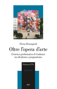 Oltre l'opera d'arte. L'estetica performativa di Gadamer tra idealismo e pragmatismo - Librerie.coop