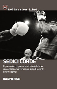 Sedici corde. Ripresa dopo ripresa, la storia della boxe raccontata attraverso i più grandi incontri di tutti i tempi - Librerie.coop