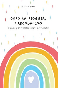 Dopo la pioggia, l'arcobaleno. 7 passi per riparare cuori in frantumi - Librerie.coop
