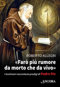 «Farò più rumore da morto che da vivo». I testimoni raccontano prodigi di Padre Pio - Librerie.coop «Farò più rumore da morto che da vivo». I testimoni raccontano prodigi di Padre Pio - Librerie.coop