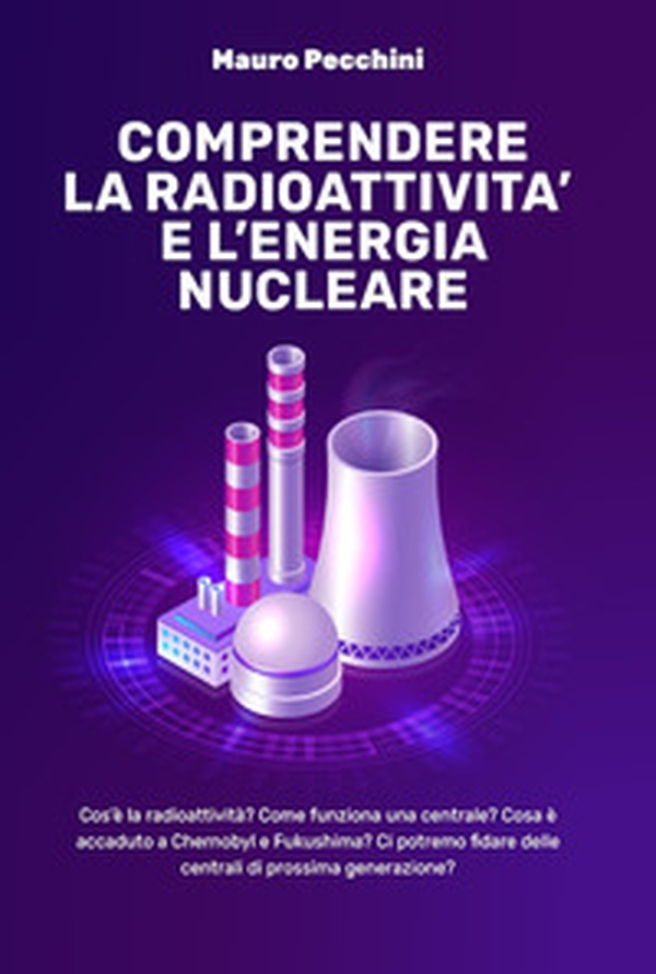 Comprendere la radioattività e l'energia nucleare. Cos'è la radioattività? Come funziona una centrale? Cosa è accaduto a Chernobyl e Fukushima? Ci potremo fidare delle centrali di prossima generazione? - Librerie.coop Comprendere la radioattività e l'energia nucleare. Cos'è la radioattività? Come funziona una centrale? Cosa è accaduto a Chernobyl e Fukushima? Ci potremo fidare delle centrali di prossima generazione? - Librerie.coop
