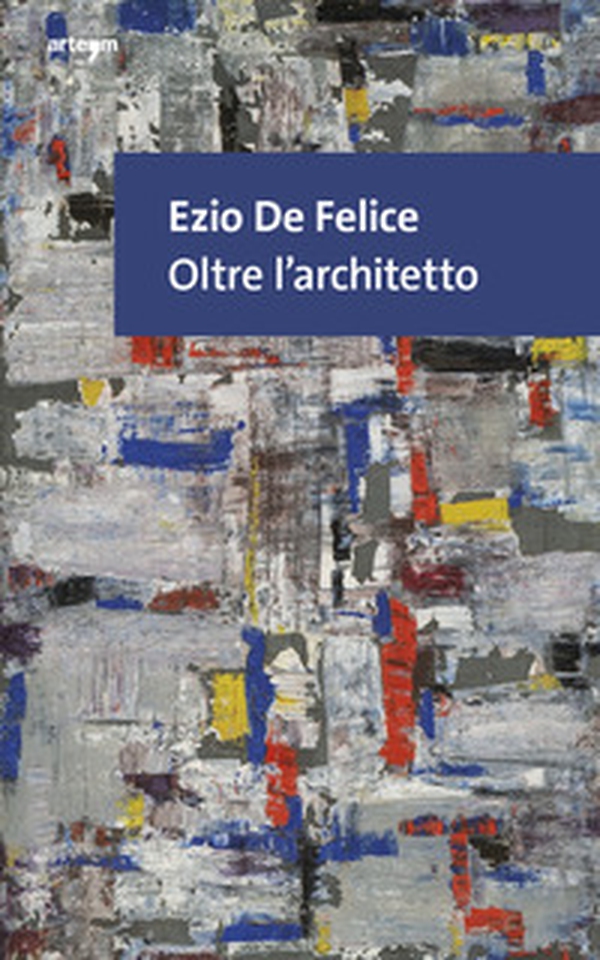 Ezio De Felice. Oltre l'architetto - Librerie.coop Ezio De Felice. Oltre l'architetto - Librerie.coop