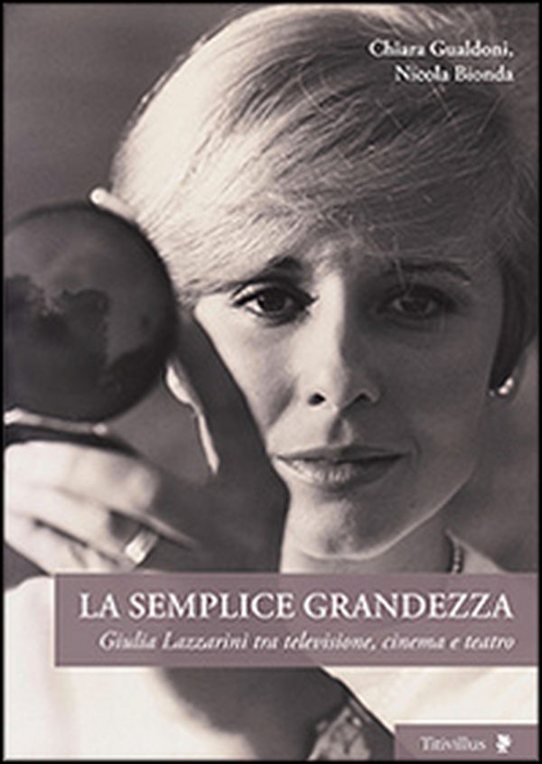 La semplice grandezza. Guilia Lazzarini tra televisione, cinema e teatro - Librerie.coop La semplice grandezza. Guilia Lazzarini tra televisione, cinema e teatro - Librerie.coop