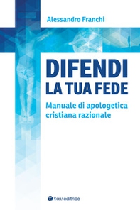 Difendi la tua fede. Manuale di apologetica cristiana razionale - Librerie.coop