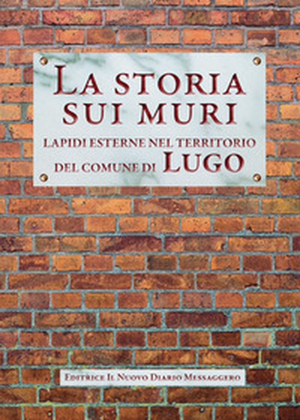 La storia sui muri. Lapidi esterne nel territorio del comune di Lugo - Librerie.coop La storia sui muri. Lapidi esterne nel territorio del comune di Lugo - Librerie.coop