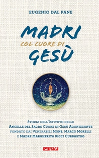 Madri col cuore di Gesù. Storia dell'Istituto delle Ancelle del Sacro Cuore di Gesù Agonizzante fondato dai Venerabili Mons. Marco Morelli e Madre Margherita Ricci Curbastro - Librerie.coop