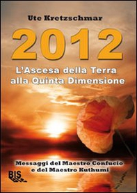 2012. L'ascesa della Terra alla Quinta Dimensione. Messaggi del Maestro Confucio e del Maestro Kuthumi - Librerie.coop