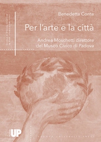 Per l'arte e la città. Andrea Moschetti direttore del Museo Civico di Padova - Librerie.coop