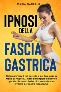 Ipnosi della fascia gastrica. Riprogrammare il tuo cervello e perdere peso in meno di 10 giorni. Smetti di mangiare emotivo e guarisci te stesso. La tecnica naturale non invasiva per sentire meno fame - Librerie.coop