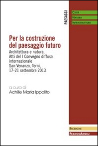 Per la costruzione del paesaggio futuro. Architettura e natura. Atti del 1º Convegno diffuso internazionale (Terni, 17-21 settembre 2013) - Librerie.coop