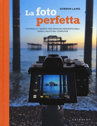 La foto perfetta. I consigli e i segreti per immagini indimenticabili, senza l'aiuto del computer - Librerie.coop
