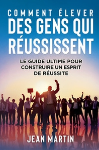 Comment élever des gens qui réussissent. Le guide ultime pour construire un esprit de réussite - Librerie.coop