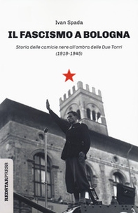 Il fascismo a Bologna. Storia delle camicie nere all'ombra delle Due Torri (1919-1945) - Librerie.coop