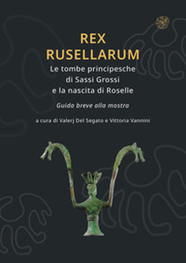 Rex Rusellarum. Le tombe principesche di Sassi Grossi e la nascita di Roselle. Guida breve alla mostra - Librerie.coop