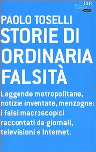 Storie di ordinaria falsità. Leggende metropolitane, notizie inventate, menzogne: i falsi macroscopici raccontati da giornali, televisioni e Internet - Librerie.coop