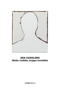 Gea Casolaro. Molto visibile, troppo invisibile. Ediz. italiana e inglese - Librerie.coop Gea Casolaro. Molto visibile, troppo invisibile. Ediz. italiana e inglese - Librerie.coop