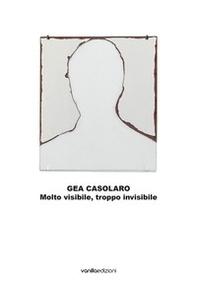 Gea Casolaro. Molto visibile, troppo invisibile. Ediz. italiana e inglese - Librerie.coop