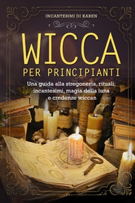 Wicca per principianti. Una guida alla stregoneria, rituali, incantesimi, magia della luna e credenze wiccan. Incantesimi di Karen - Librerie.coop