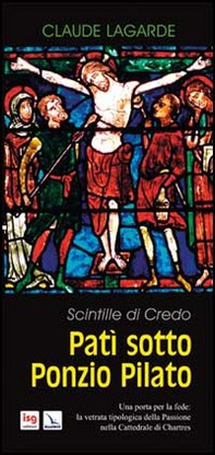 Patì sotto Ponzio Pilato. Scintille di credo. Una porta per la fede: la vetrata tipologica della passione nella cattedrale di Chartres - Librerie.coop Patì sotto Ponzio Pilato. Scintille di credo. Una porta per la fede: la vetrata tipologica della passione nella cattedrale di Chartres - Librerie.coop