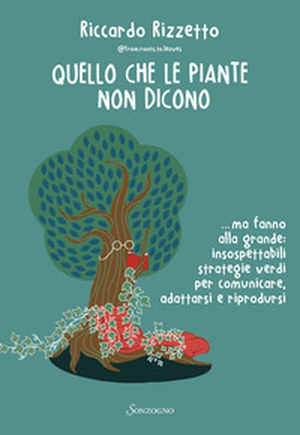 Quello che le piante non dicono... ma fanno alla grande: insospettabili strategie verdi per comunicare, adattarsi e riprodursi - Librerie.coop