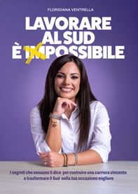 Lavorare al Sud è impossibile. I segreti che nessuno ti dice per costruire una carriera vincente e trasformare il Sud nella tua occasione migliore - Librerie.coop