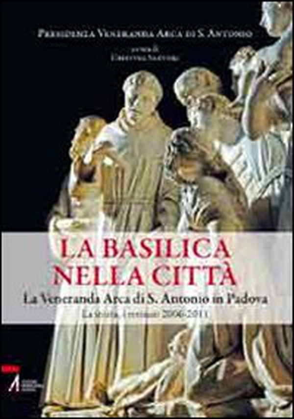 La Basilica nella città. La veneranda Arca di S. Antonio in Padova. La storia, i restauri 2006-2011 - Librerie.coop La Basilica nella città. La veneranda Arca di S. Antonio in Padova. La storia, i restauri 2006-2011 - Librerie.coop